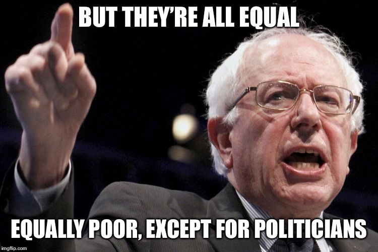 Bernie Sanders | BUT THEY’RE ALL EQUAL EQUALLY POOR, EXCEPT FOR POLITICIANS | image tagged in bernie sanders | made w/ Imgflip meme maker