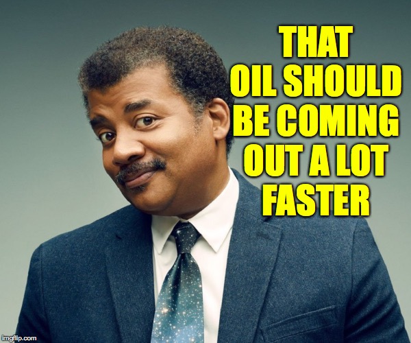 Neil De Grasse Tyson | THAT OIL SHOULD BE COMING
OUT A LOT
FASTER | image tagged in neil de grasse tyson | made w/ Imgflip meme maker