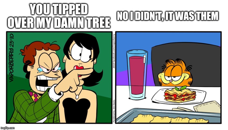 John Yelling At Garfield | YOU TIPPED OVER MY DAMN TREE NO I DIDN'T, IT WAS THEM | image tagged in john yelling at garfield | made w/ Imgflip meme maker