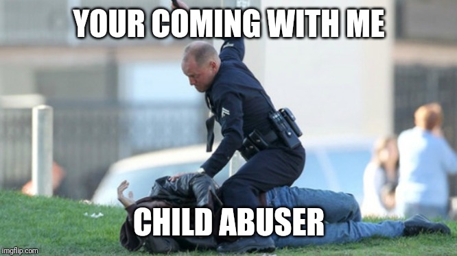 Cop Beating | YOUR COMING WITH ME CHILD ABUSER | image tagged in cop beating | made w/ Imgflip meme maker