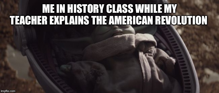 Baby Yoda Sleeping | ME IN HISTORY CLASS WHILE MY TEACHER EXPLAINS THE AMERICAN REVOLUTION | image tagged in baby yoda sleeping | made w/ Imgflip meme maker