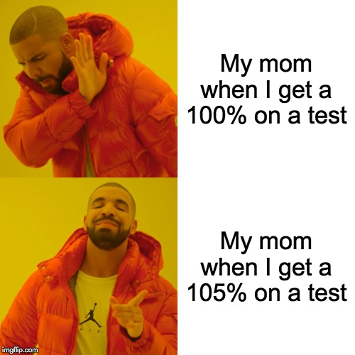 Drake Hotline Bling | My mom when I get a 100% on a test; My mom when I get a 105% on a test | image tagged in memes,drake hotline bling | made w/ Imgflip meme maker