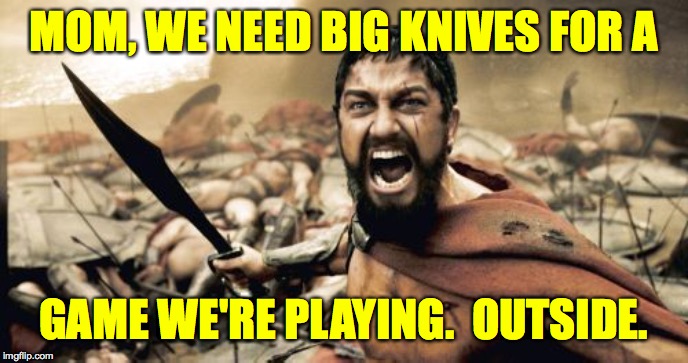 Sparta Leonidas Meme | MOM, WE NEED BIG KNIVES FOR A GAME WE'RE PLAYING.  OUTSIDE. | image tagged in memes,sparta leonidas | made w/ Imgflip meme maker