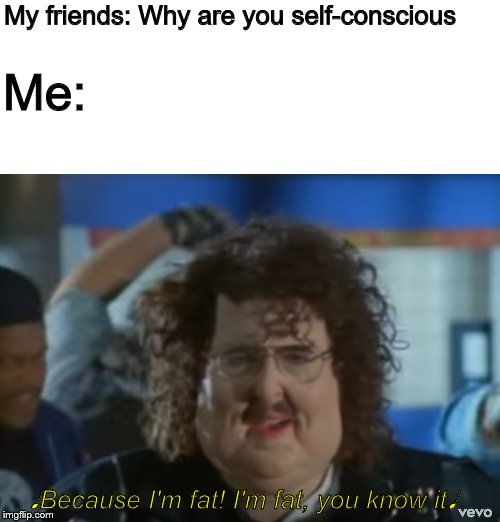 Weird Al is a gift to this world | My friends: Why are you self-conscious; Me:; ♩Because I'm fat! I'm fat, you know it♩ | image tagged in fat,weird al yankovic,because i'm fat,parody | made w/ Imgflip meme maker