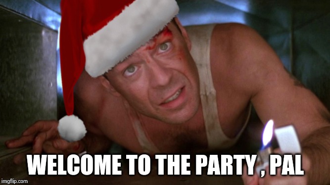 Die Hard Christmas | WELCOME TO THE PARTY , PAL | image tagged in die hard christmas | made w/ Imgflip meme maker