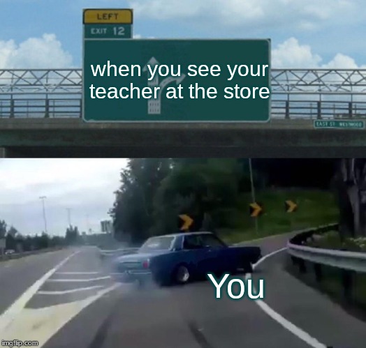 Left Exit 12 Off Ramp Meme | when you see your teacher at the store; You | image tagged in memes,left exit 12 off ramp | made w/ Imgflip meme maker