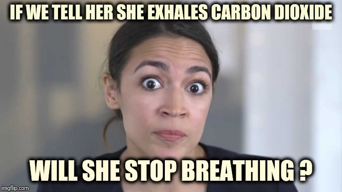 Problem solved , you're welcome | IF WE TELL HER SHE EXHALES CARBON DIOXIDE; WILL SHE STOP BREATHING ? | image tagged in crazy alexandria ocasio-cortez,carbon footprint,bad breath,happy little trees,x x everywhere | made w/ Imgflip meme maker