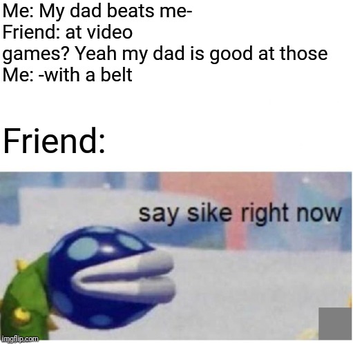 say sike right now | Me: My dad beats me-
Friend: at video games? Yeah my dad is good at those
Me: -with a belt; Friend: | image tagged in say sike right now | made w/ Imgflip meme maker