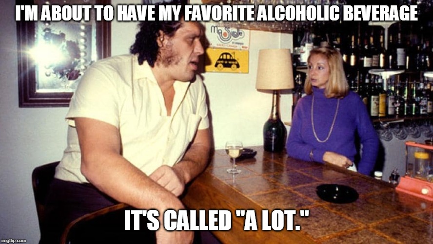 A lot of Andre | I'M ABOUT TO HAVE MY FAVORITE ALCOHOLIC BEVERAGE; IT'S CALLED "A LOT." | image tagged in andre the giant,drinking,beer,alcohol | made w/ Imgflip meme maker