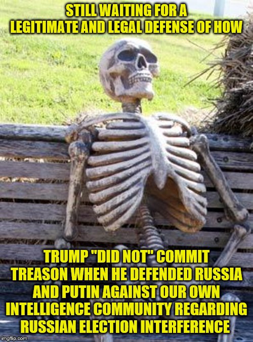 Waiting Skeleton | STILL WAITING FOR A LEGITIMATE AND LEGAL DEFENSE OF HOW; TRUMP "DID NOT" COMMIT TREASON WHEN HE DEFENDED RUSSIA AND PUTIN AGAINST OUR OWN INTELLIGENCE COMMUNITY REGARDING RUSSIAN ELECTION INTERFERENCE | image tagged in memes,waiting skeleton | made w/ Imgflip meme maker