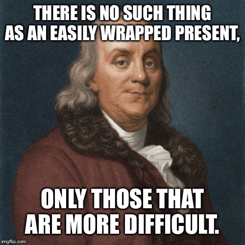 Ben Franklin | THERE IS NO SUCH THING AS AN EASILY WRAPPED PRESENT, ONLY THOSE THAT ARE MORE DIFFICULT. | image tagged in ben franklin | made w/ Imgflip meme maker