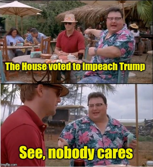 See Nobody Cares | The House voted to impeach Trump; See, nobody cares | image tagged in memes,see nobody cares | made w/ Imgflip meme maker