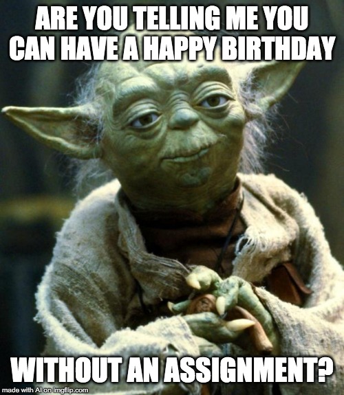 Star Wars Yoda | ARE YOU TELLING ME YOU CAN HAVE A HAPPY BIRTHDAY; WITHOUT AN ASSIGNMENT? | image tagged in memes,star wars yoda | made w/ Imgflip meme maker