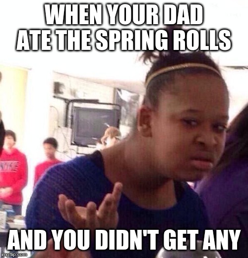 Black Girl Wat | WHEN YOUR DAD ATE THE SPRING ROLLS; AND YOU DIDN'T GET ANY | image tagged in memes,black girl wat | made w/ Imgflip meme maker