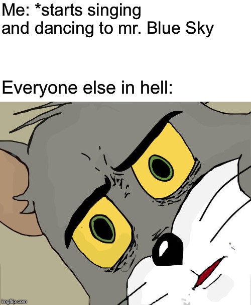Unsettled Tom | Me: *starts singing and dancing to mr. Blue Sky; Everyone else in hell: | image tagged in memes,unsettled tom | made w/ Imgflip meme maker