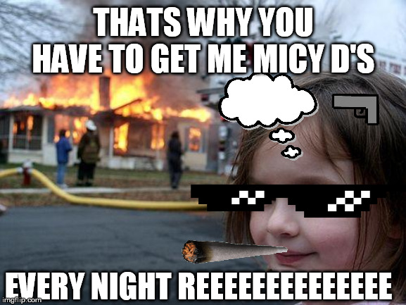 Disaster Girl Meme | THATS WHY YOU HAVE TO GET ME MICY D'S; EVERY NIGHT REEEEEEEEEEEEEE | image tagged in memes,disaster girl | made w/ Imgflip meme maker