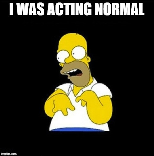 Homer Simpson Retarded | I WAS ACTING NORMAL | image tagged in homer simpson retarded | made w/ Imgflip meme maker