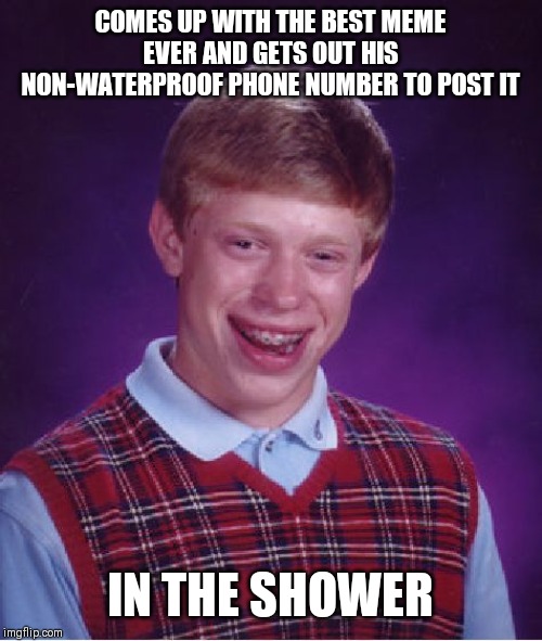 Bad Luck Brian | COMES UP WITH THE BEST MEME EVER AND GETS OUT HIS NON-WATERPROOF PHONE NUMBER TO POST IT; IN THE SHOWER | image tagged in memes,bad luck brian | made w/ Imgflip meme maker