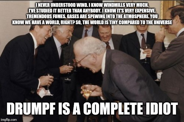 Laughing Men In Suits | I NEVER UNDERSTOOD WIND. I KNOW WINDMILLS VERY MUCH. I’VE STUDIED IT BETTER THAN ANYBODY. I KNOW IT’S VERY EXPENSIVE. TREMENDOUS FUMES. GASES ARE SPEWING INTO THE ATMOSPHERE. YOU KNOW WE HAVE A WORLD, RIGHT? SO, THE WORLD IS TINY COMPARED TO THE UNIVERSE; DRUMPF IS A COMPLETE IDIOT | image tagged in memes,laughing men in suits | made w/ Imgflip meme maker