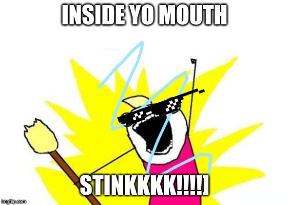 X All The Y Meme | INSIDE YO MOUTH; STINKKKK!!!!] | image tagged in memes,x all the y | made w/ Imgflip meme maker