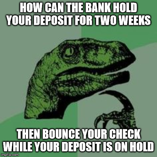 Banks are crooked... | HOW CAN THE BANK HOLD YOUR DEPOSIT FOR TWO WEEKS; THEN BOUNCE YOUR CHECK WHILE YOUR DEPOSIT IS ON HOLD | image tagged in time raptor,bounced check,banks,deposit | made w/ Imgflip meme maker