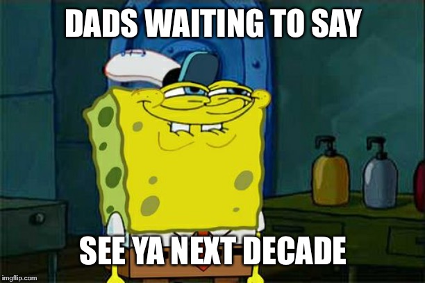 Don't You Squidward | DADS WAITING TO SAY; SEE YA NEXT DECADE | image tagged in memes,dont you squidward | made w/ Imgflip meme maker