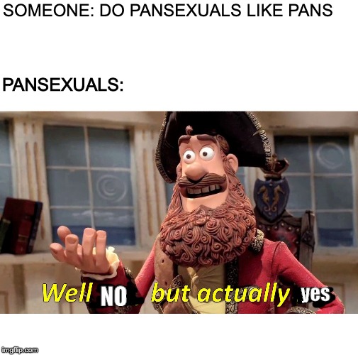 Well Yes, But Actually No | SOMEONE: DO PANSEXUALS LIKE PANS; PANSEXUALS:; yes; NO | image tagged in memes,well yes but actually no | made w/ Imgflip meme maker