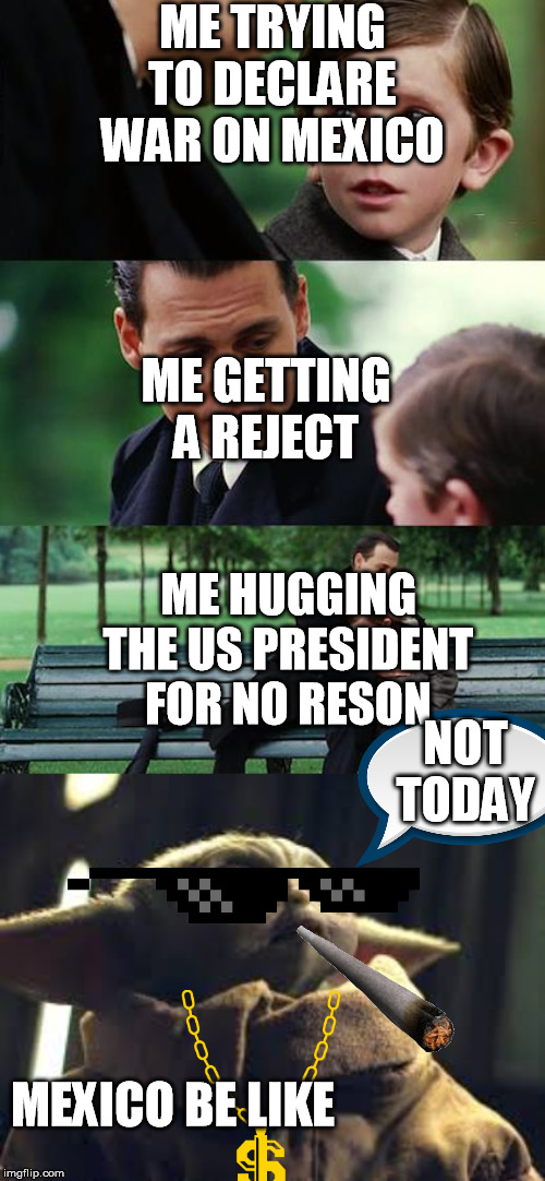 ME TRYING TO DECLARE WAR ON MEXICO; ME GETTING A REJECT; ME HUGGING THE US PRESIDENT FOR NO RESON; NOT TODAY; MEXICO BE LIKE | image tagged in memes,finding neverland | made w/ Imgflip meme maker
