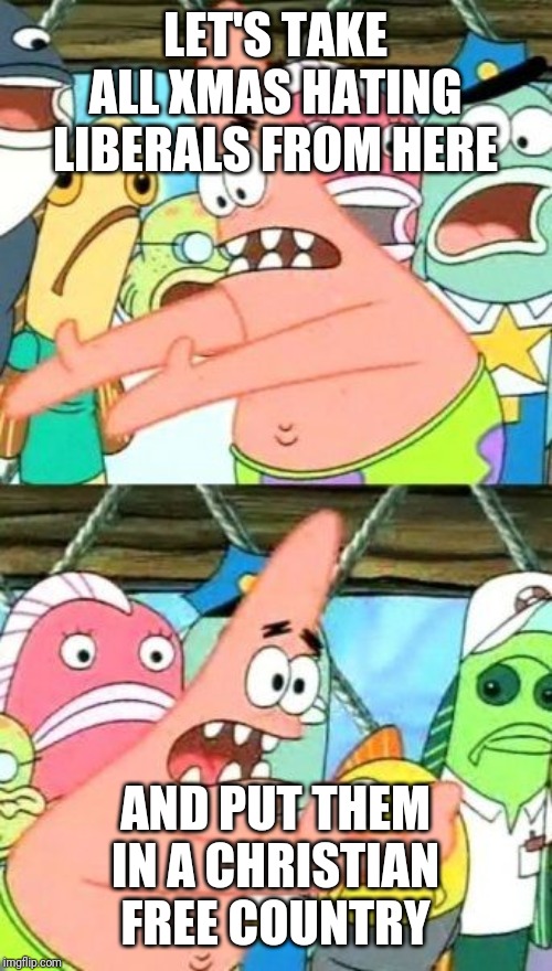 Put It Somewhere Else Patrick Meme | LET'S TAKE ALL XMAS HATING LIBERALS FROM HERE; AND PUT THEM IN A CHRISTIAN FREE COUNTRY | image tagged in memes,put it somewhere else patrick | made w/ Imgflip meme maker