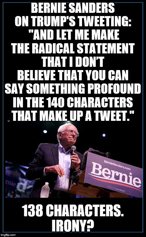 Bernie Sanders Buffoon | BERNIE SANDERS ON TRUMP'S TWEETING:  "AND LET ME MAKE THE RADICAL STATEMENT THAT I DON’T BELIEVE THAT YOU CAN SAY SOMETHING PROFOUND IN THE 140 CHARACTERS THAT MAKE UP A TWEET."; 138 CHARACTERS.
IRONY? | image tagged in bernie sanders room for text,tweet,140 characters,kind of an idiot | made w/ Imgflip meme maker