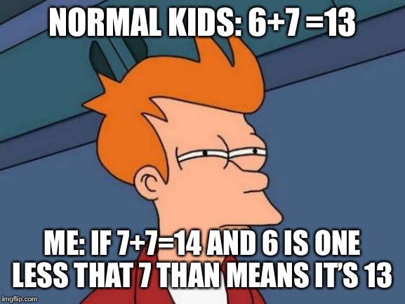 Futurama Fry Meme | NORMAL KIDS: 6+7 =13; ME: IF 7+7=14 AND 6 IS ONE LESS THAT 7 THAN MEANS IT’S 13 | image tagged in memes,futurama fry | made w/ Imgflip meme maker