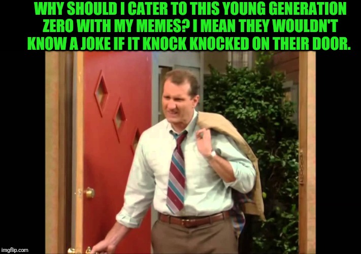 Old Millennial Taking It Out On Generation Zzzz [This Is Just A Joke] | WHY SHOULD I CATER TO THIS YOUNG GENERATION ZERO WITH MY MEMES? I MEAN THEY WOULDN'T KNOW A JOKE IF IT KNOCK KNOCKED ON THEIR DOOR. | image tagged in al bundy coming home,millennial,generation z,married with children,al bundy | made w/ Imgflip meme maker