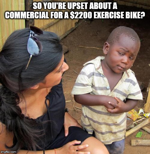 3rd World Sceptical Child | SO YOU'RE UPSET ABOUT A COMMERCIAL FOR A $2200 EXERCISE BIKE? | image tagged in 3rd world sceptical child | made w/ Imgflip meme maker