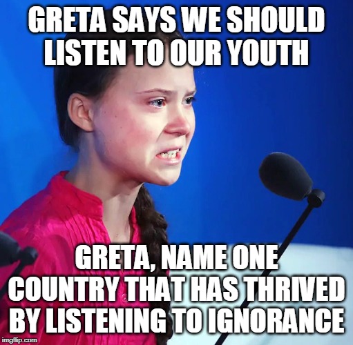 Ecofascist Puppet of the Year | GRETA SAYS WE SHOULD LISTEN TO OUR YOUTH; GRETA, NAME ONE COUNTRY THAT HAS THRIVED BY LISTENING TO IGNORANCE | image tagged in ecofascist greta thunberg,memes,greta thunberg how dare you | made w/ Imgflip meme maker