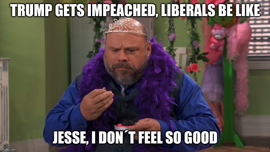 TRUMP GETS IMPEACHED, LIBERALS BE LIKE; JESSE, I DON´T FEEL SO GOOD | image tagged in trump | made w/ Imgflip meme maker