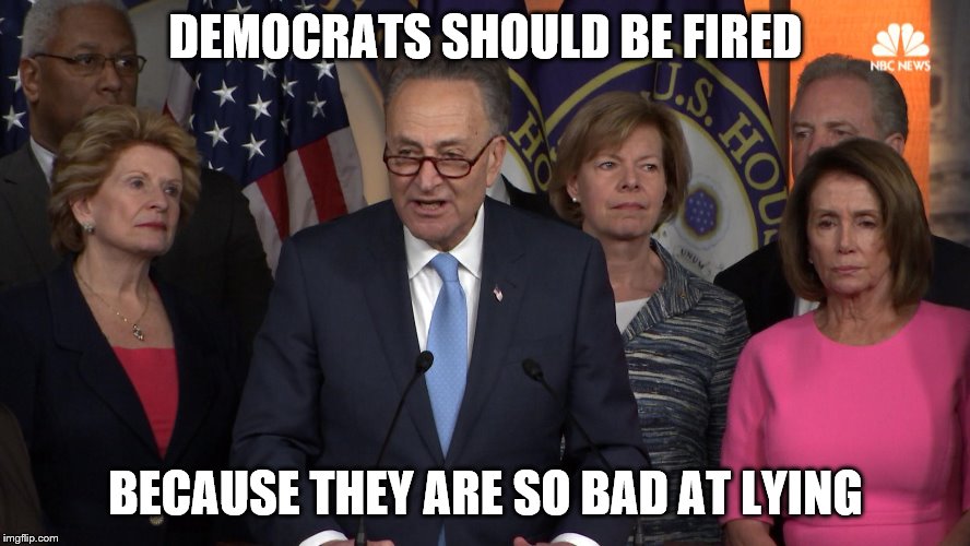 Democrat congressmen | DEMOCRATS SHOULD BE FIRED; BECAUSE THEY ARE SO BAD AT LYING | image tagged in democrat congressmen | made w/ Imgflip meme maker