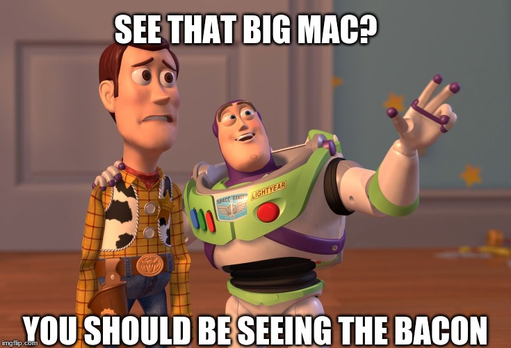 X, X Everywhere | SEE THAT BIG MAC? YOU SHOULD BE SEEING THE BACON | image tagged in memes,x x everywhere | made w/ Imgflip meme maker