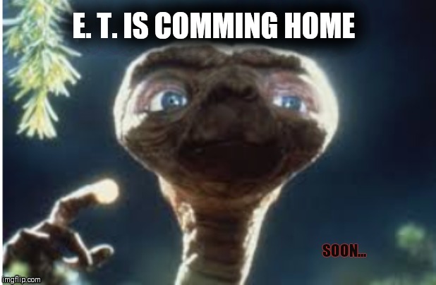 E. T. | E. T. IS COMMING HOME; SOON... | image tagged in aliens | made w/ Imgflip meme maker