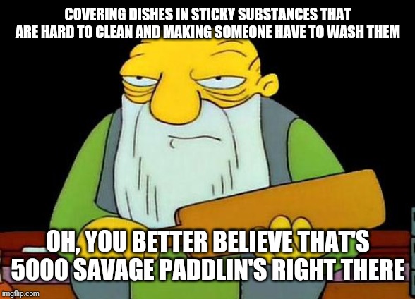 That's a paddlin' | COVERING DISHES IN STICKY SUBSTANCES THAT ARE HARD TO CLEAN AND MAKING SOMEONE HAVE TO WASH THEM; OH, YOU BETTER BELIEVE THAT'S 5000 SAVAGE PADDLIN'S RIGHT THERE | image tagged in memes,that's a paddlin',savage memes | made w/ Imgflip meme maker