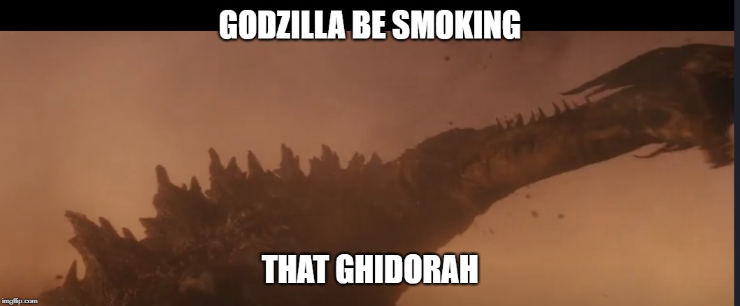 Godzilla be smoking | GODZILLA BE SMOKING; THAT GHIDORAH | image tagged in godzilla | made w/ Imgflip meme maker
