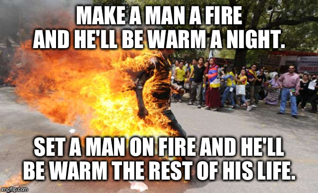 Man on Fire | MAKE A MAN A FIRE AND HE'LL BE WARM A NIGHT. SET A MAN ON FIRE AND HE'LL BE WARM THE REST OF HIS LIFE. | image tagged in man on fire | made w/ Imgflip meme maker