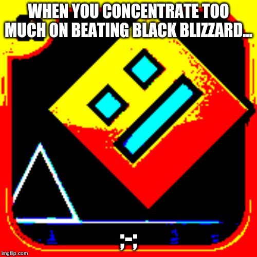 Geometry Dash | The Intensity | WHEN YOU CONCENTRATE TOO MUCH ON BEATING BLACK BLIZZARD... ;-; | image tagged in geometry dash intensity | made w/ Imgflip meme maker