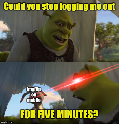 Shrek For Five Minutes | Could you stop logging me out; imgflip on mobile; FOR FIVE MINUTES? | image tagged in shrek for five minutes | made w/ Imgflip meme maker