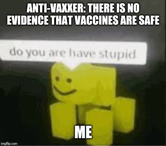 do you are have stupid | ANTI-VAXXER: THERE IS NO EVIDENCE THAT VACCINES ARE SAFE; ME | image tagged in do you are have stupid | made w/ Imgflip meme maker