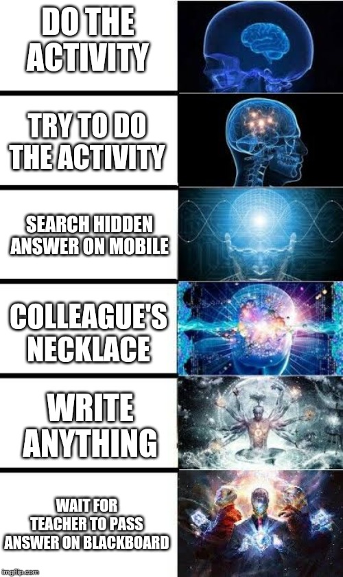 Expanding Brain | DO THE ACTIVITY; TRY TO DO THE ACTIVITY; SEARCH HIDDEN ANSWER ON MOBILE; COLLEAGUE'S NECKLACE; WRITE ANYTHING; WAIT FOR TEACHER TO PASS ANSWER ON BLACKBOARD | image tagged in expanding brain | made w/ Imgflip meme maker