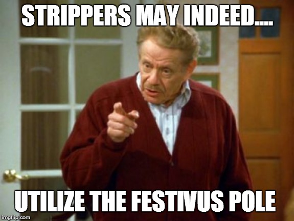 Festivus Frank Costanza Seinfeld The Strike | STRIPPERS MAY INDEED.... UTILIZE THE FESTIVUS POLE | image tagged in festivus frank costanza seinfeld the strike,merry christmas,festivus,lol so funny,seinfeld,christmas | made w/ Imgflip meme maker