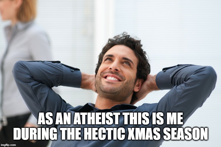 Xmas | AS AN ATHEIST THIS IS ME DURING THE HECTIC XMAS SEASON | image tagged in athiests relax | made w/ Imgflip meme maker