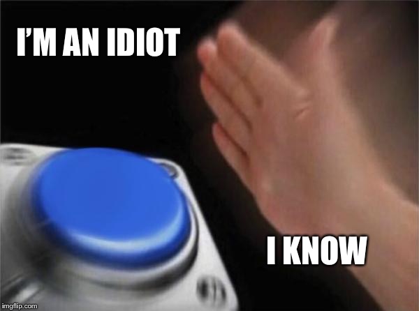Blank Nut Button | I’M AN IDIOT; I KNOW | image tagged in memes,blank nut button | made w/ Imgflip meme maker