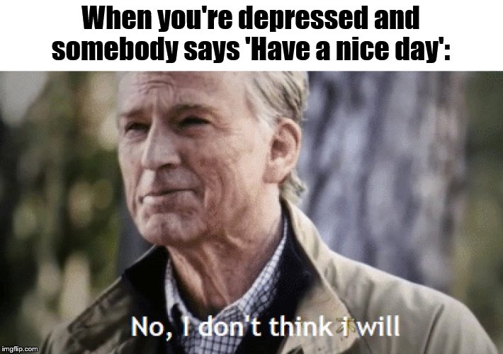 Nope, not today. | When you're depressed and somebody says 'Have a nice day': | image tagged in no i dont think i will,depression,have a nice day,not today,nope nope nope | made w/ Imgflip meme maker