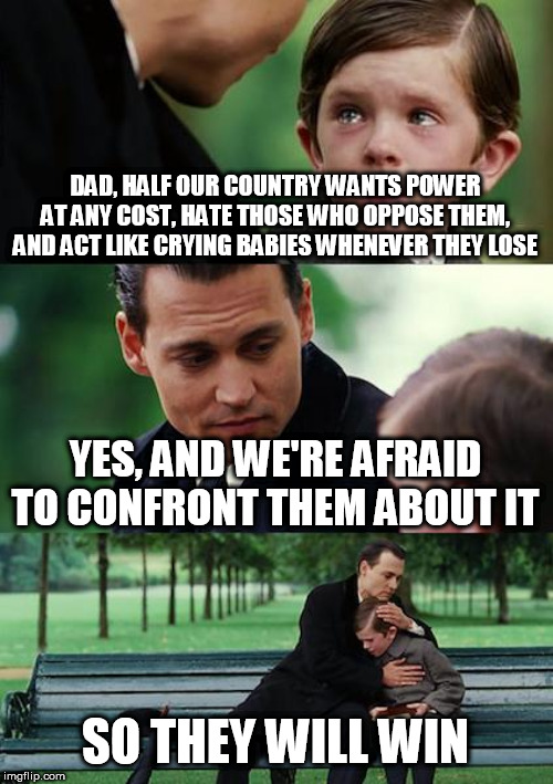 Finding Neverland | DAD, HALF OUR COUNTRY WANTS POWER AT ANY COST, HATE THOSE WHO OPPOSE THEM, AND ACT LIKE CRYING BABIES WHENEVER THEY LOSE; YES, AND WE'RE AFRAID TO CONFRONT THEM ABOUT IT; SO THEY WILL WIN | image tagged in memes,finding neverland | made w/ Imgflip meme maker